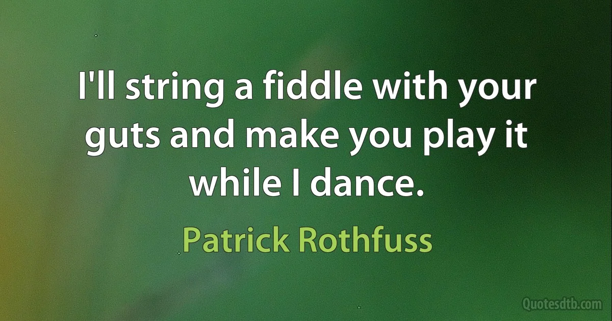 I'll string a fiddle with your guts and make you play it while I dance. (Patrick Rothfuss)