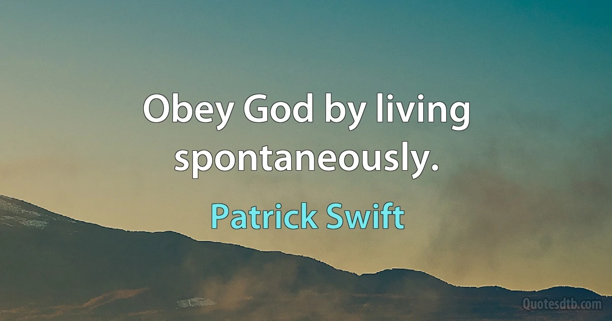 Obey God by living spontaneously. (Patrick Swift)