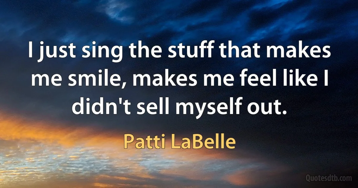 I just sing the stuff that makes me smile, makes me feel like I didn't sell myself out. (Patti LaBelle)