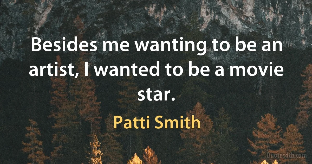 Besides me wanting to be an artist, I wanted to be a movie star. (Patti Smith)