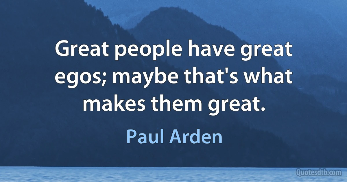 Great people have great egos; maybe that's what makes them great. (Paul Arden)