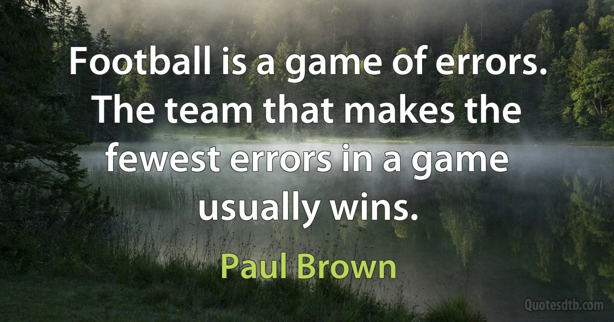 Football is a game of errors. The team that makes the fewest errors in a game usually wins. (Paul Brown)