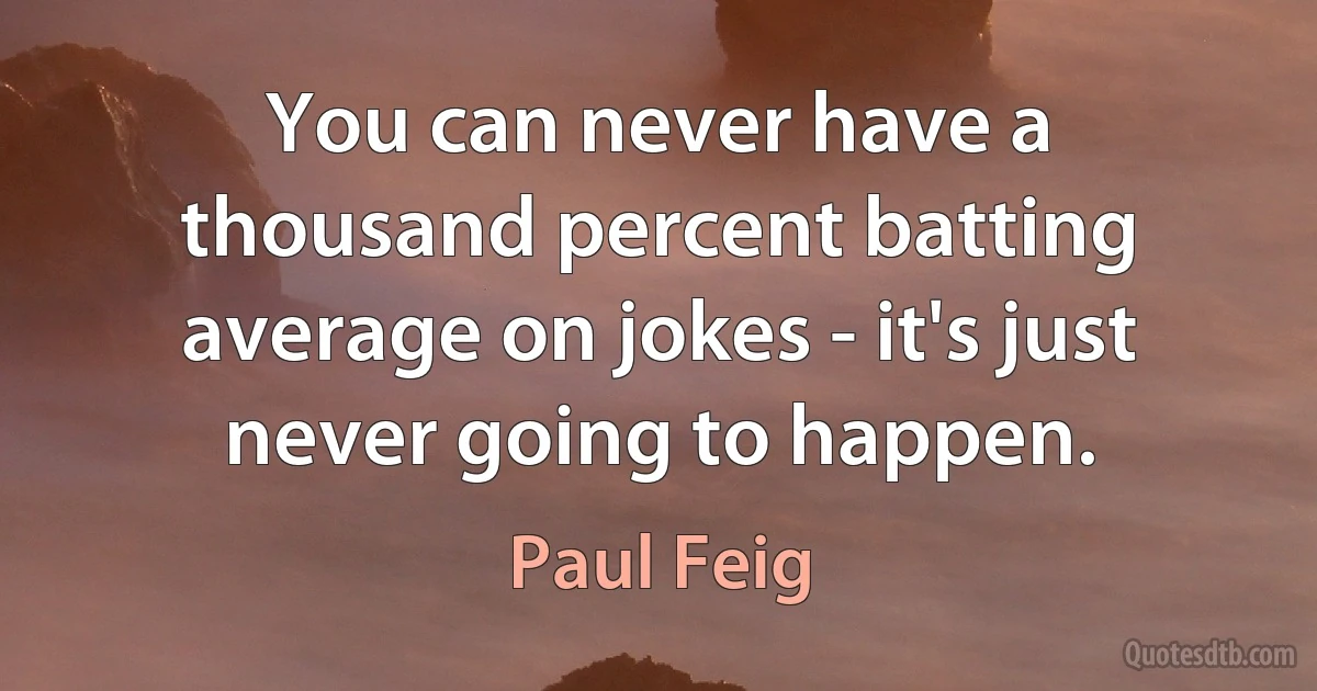 You can never have a thousand percent batting average on jokes - it's just never going to happen. (Paul Feig)