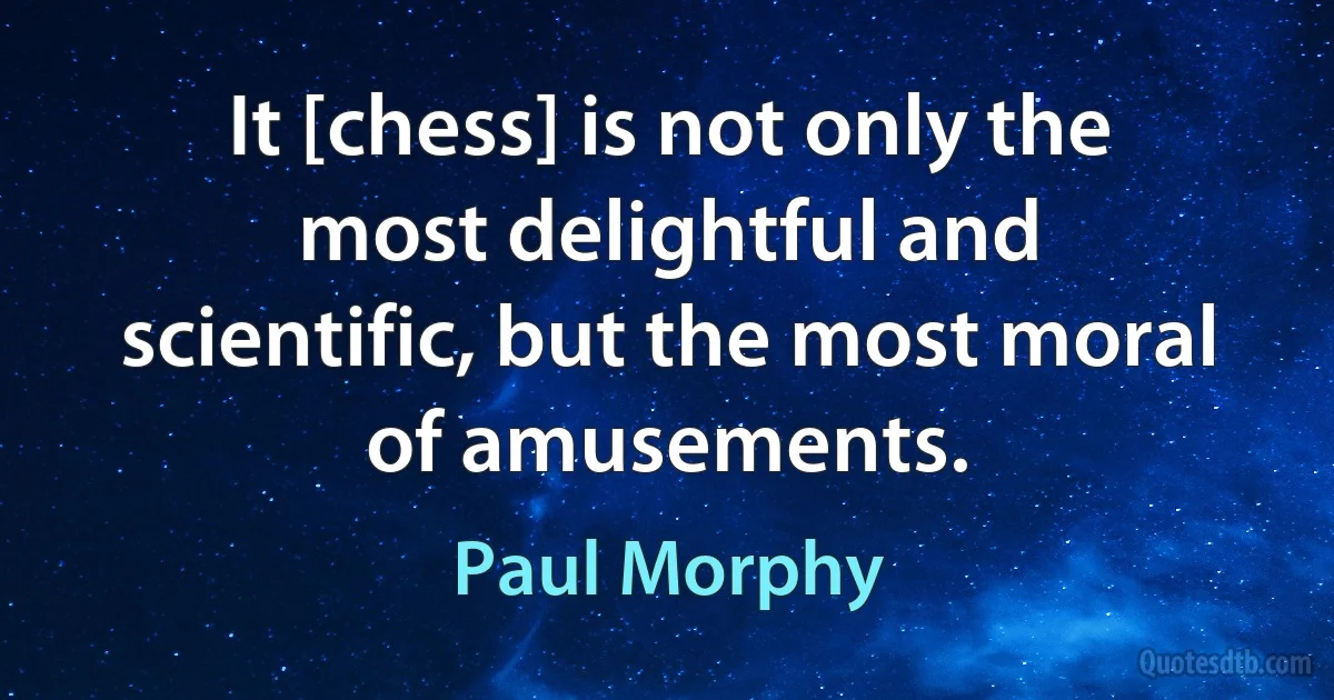 It [chess] is not only the most delightful and scientific, but the most moral of amusements. (Paul Morphy)