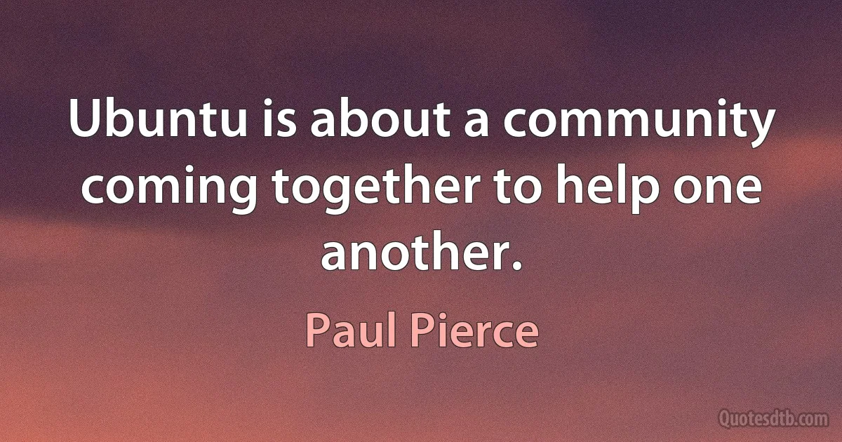 Ubuntu is about a community coming together to help one another. (Paul Pierce)