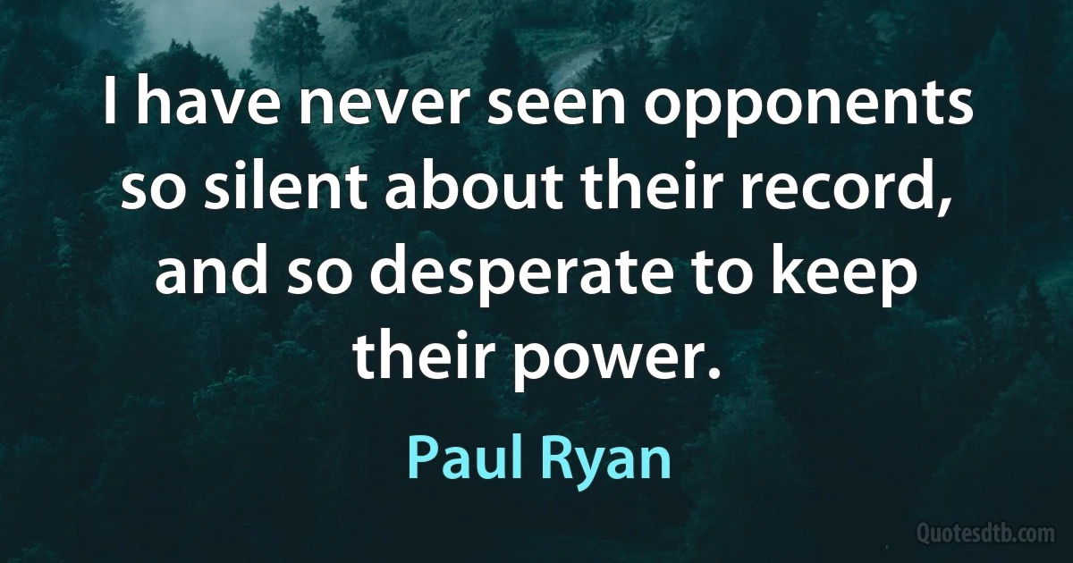 I have never seen opponents so silent about their record, and so desperate to keep their power. (Paul Ryan)