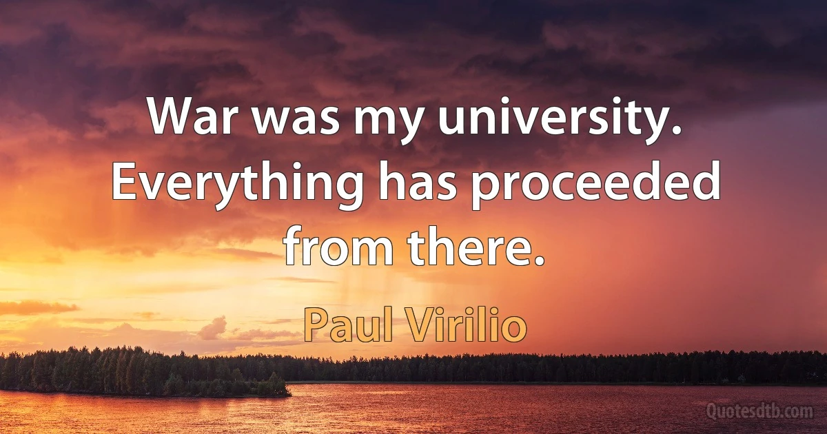 War was my university. Everything has proceeded from there. (Paul Virilio)