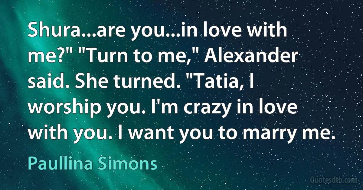 Shura...are you...in love with me?" "Turn to me," Alexander said. She turned. "Tatia, I worship you. I'm crazy in love with you. I want you to marry me. (Paullina Simons)