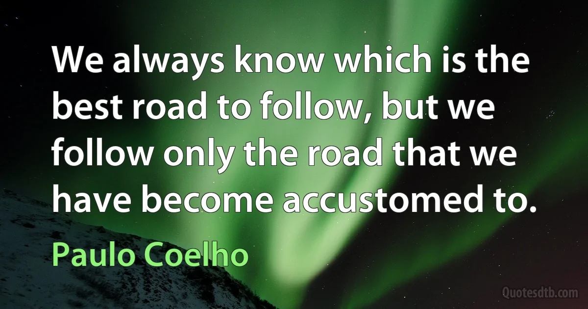 We always know which is the best road to follow, but we follow only the road that we have become accustomed to. (Paulo Coelho)