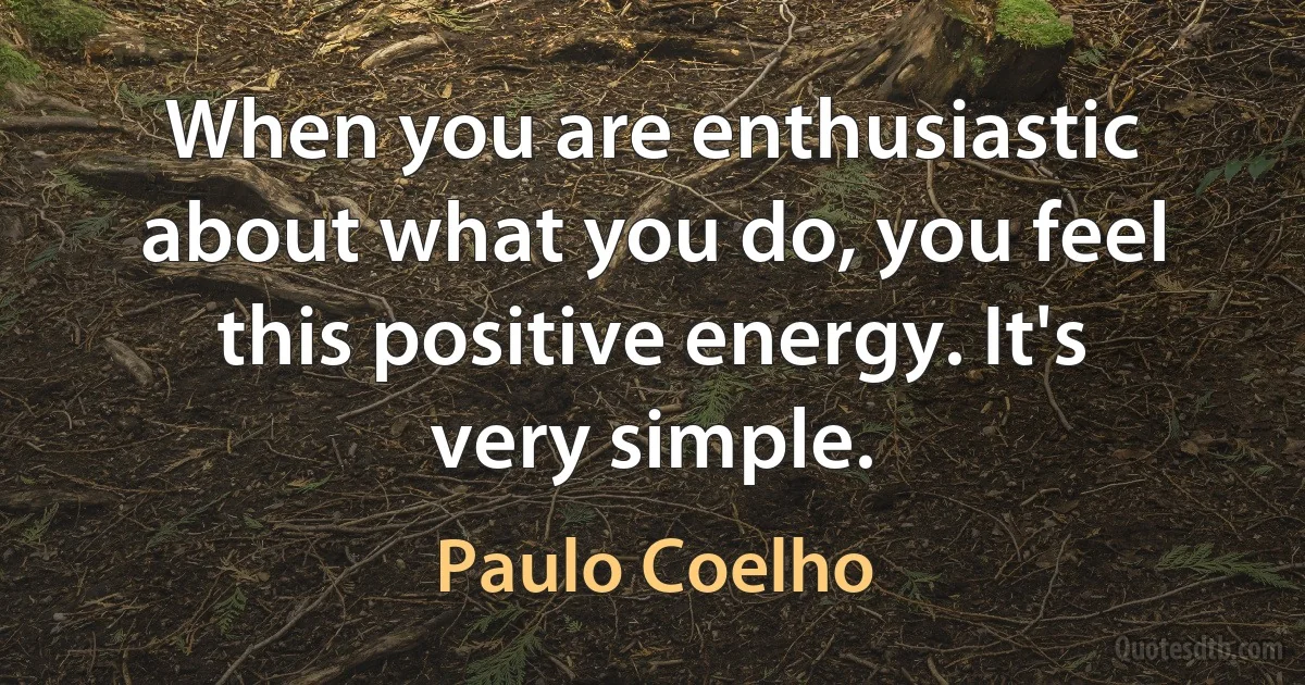 When you are enthusiastic about what you do, you feel this positive energy. It's very simple. (Paulo Coelho)