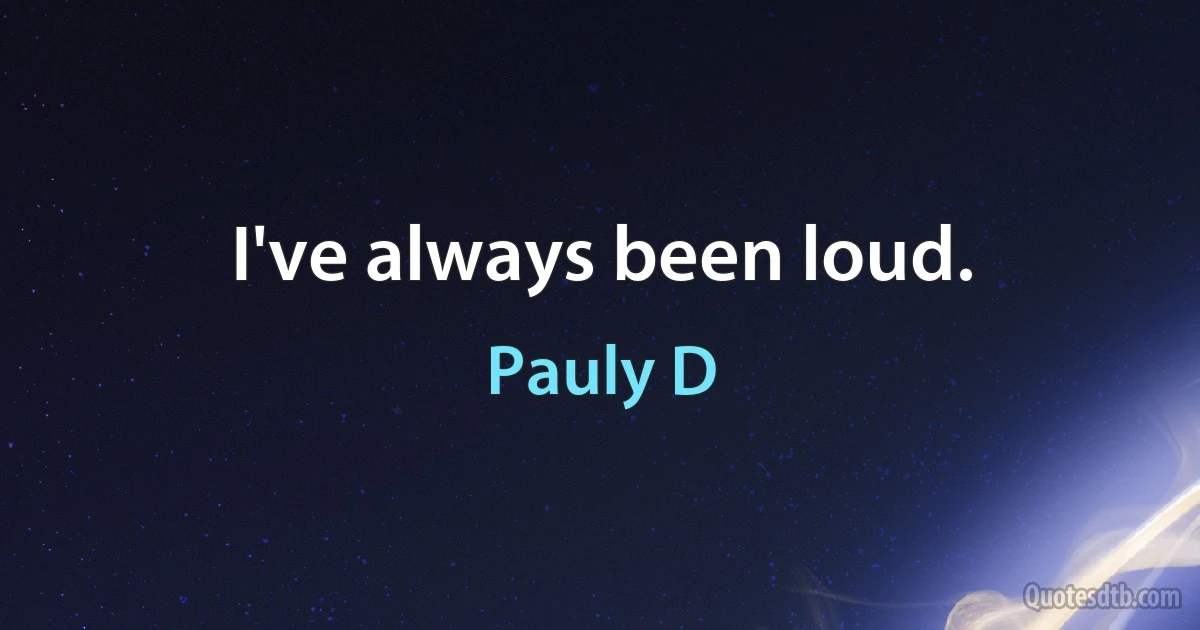 I've always been loud. (Pauly D)