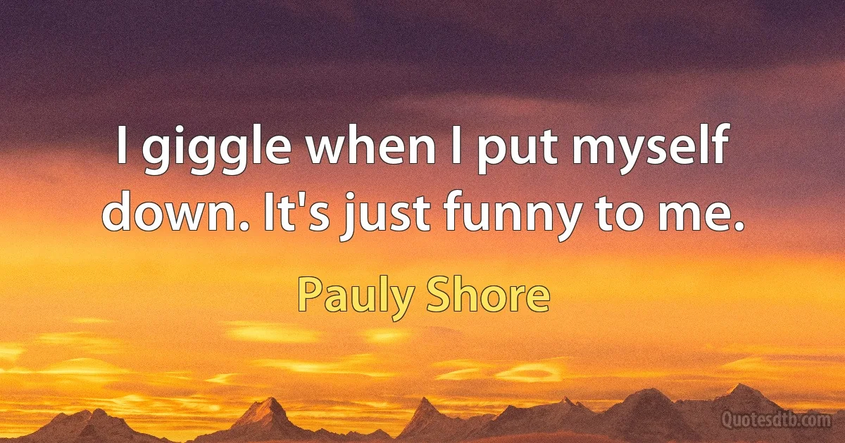 I giggle when I put myself down. It's just funny to me. (Pauly Shore)