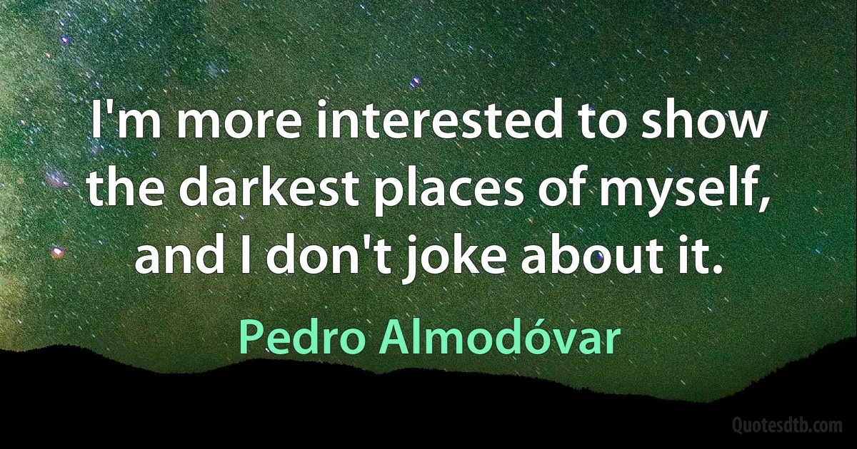 I'm more interested to show the darkest places of myself, and I don't joke about it. (Pedro Almodóvar)