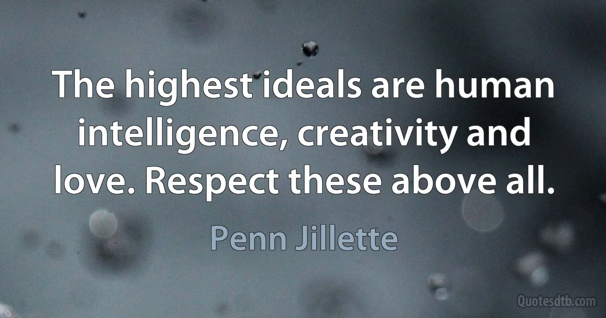 The highest ideals are human intelligence, creativity and love. Respect these above all. (Penn Jillette)