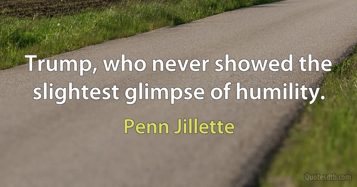 Trump, who never showed the slightest glimpse of humility. (Penn Jillette)