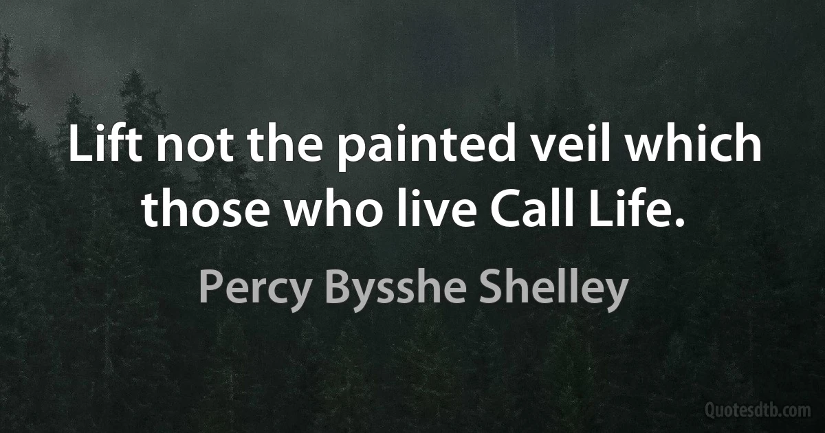 Lift not the painted veil which those who live Call Life. (Percy Bysshe Shelley)