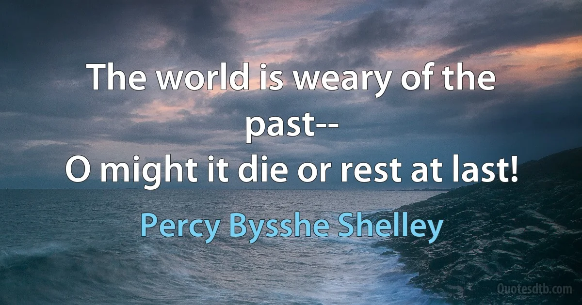 The world is weary of the past--
O might it die or rest at last! (Percy Bysshe Shelley)