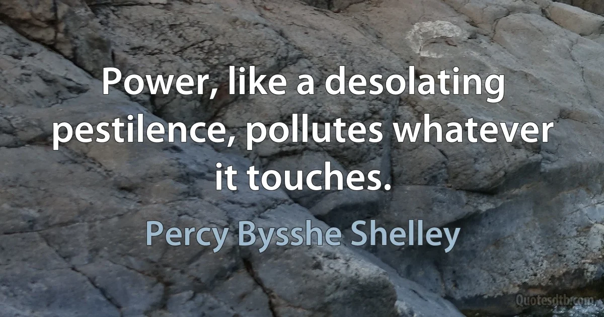 Power, like a desolating pestilence, pollutes whatever it touches. (Percy Bysshe Shelley)