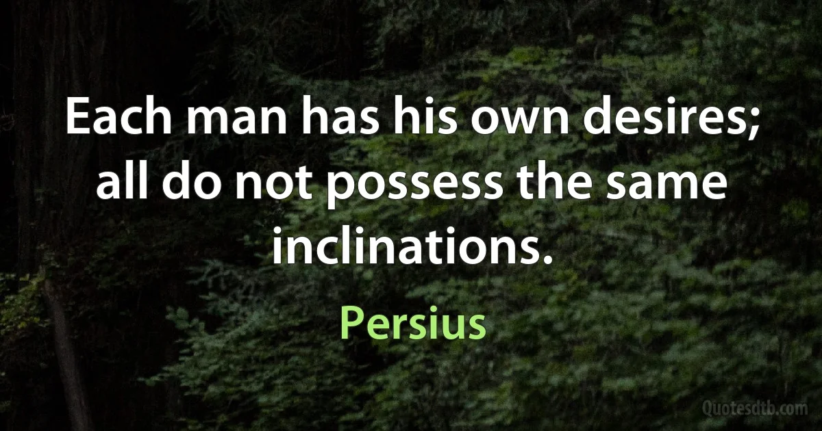 Each man has his own desires; all do not possess the same inclinations. (Persius)