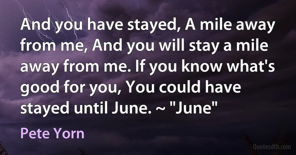 And you have stayed, A mile away from me, And you will stay a mile away from me. If you know what's good for you, You could have stayed until June. ~ "June" (Pete Yorn)