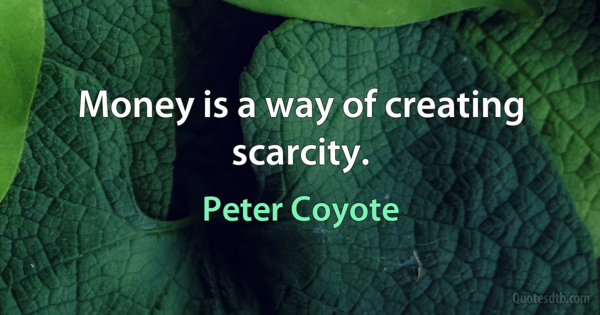 Money is a way of creating scarcity. (Peter Coyote)