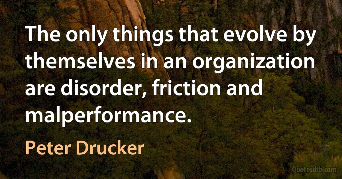 The only things that evolve by themselves in an organization are disorder, friction and malperformance. (Peter Drucker)