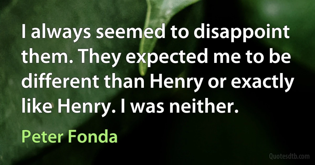 I always seemed to disappoint them. They expected me to be different than Henry or exactly like Henry. I was neither. (Peter Fonda)