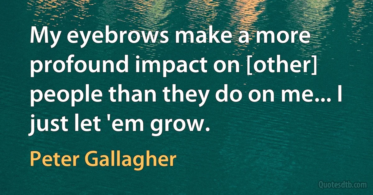 My eyebrows make a more profound impact on [other] people than they do on me... I just let 'em grow. (Peter Gallagher)