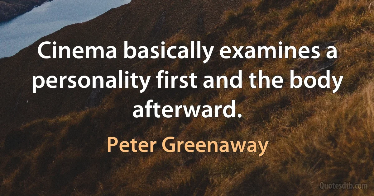 Cinema basically examines a personality first and the body afterward. (Peter Greenaway)