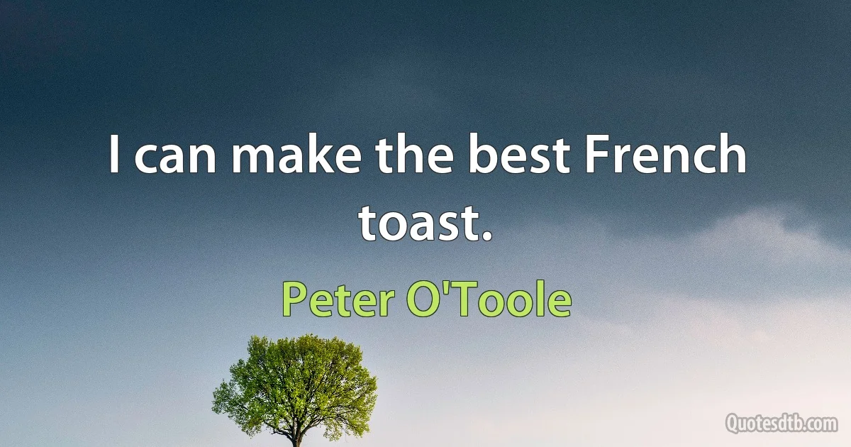 I can make the best French toast. (Peter O'Toole)