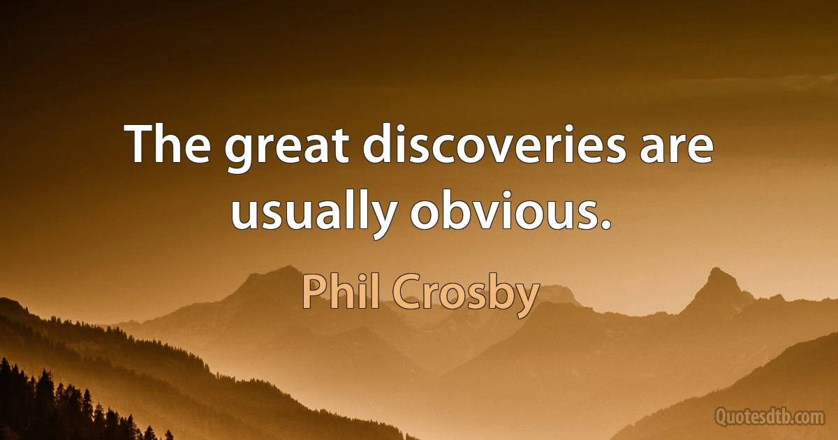 The great discoveries are usually obvious. (Phil Crosby)