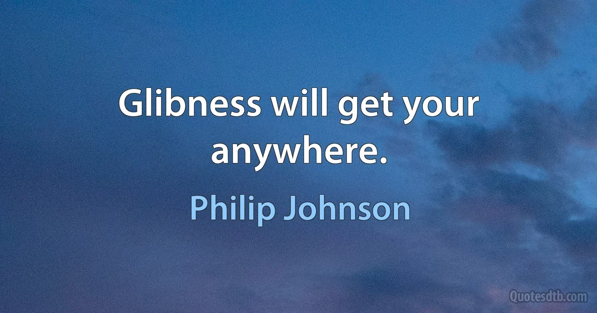 Glibness will get your anywhere. (Philip Johnson)