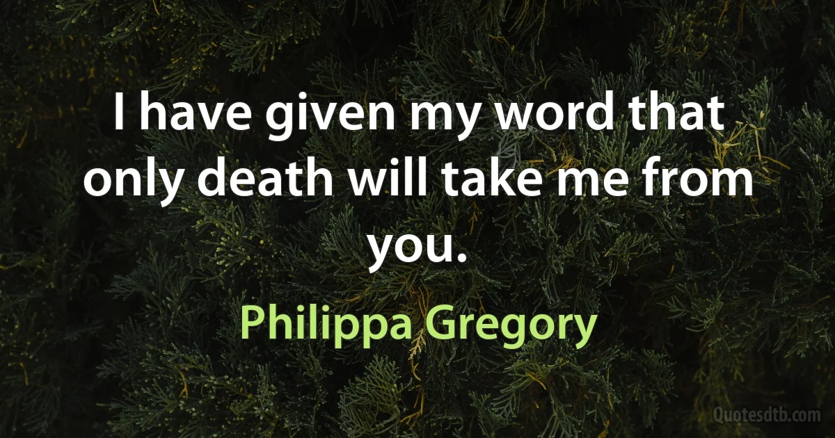 I have given my word that only death will take me from you. (Philippa Gregory)