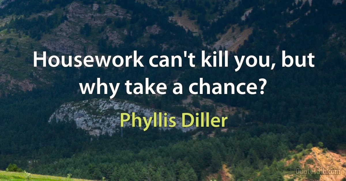 Housework can't kill you, but why take a chance? (Phyllis Diller)