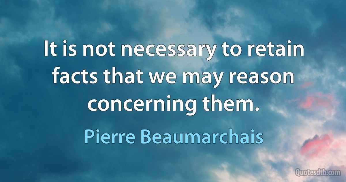 It is not necessary to retain facts that we may reason concerning them. (Pierre Beaumarchais)