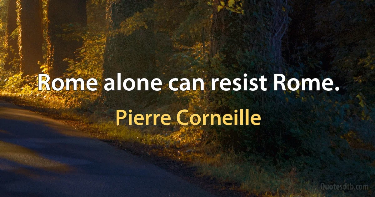 Rome alone can resist Rome. (Pierre Corneille)