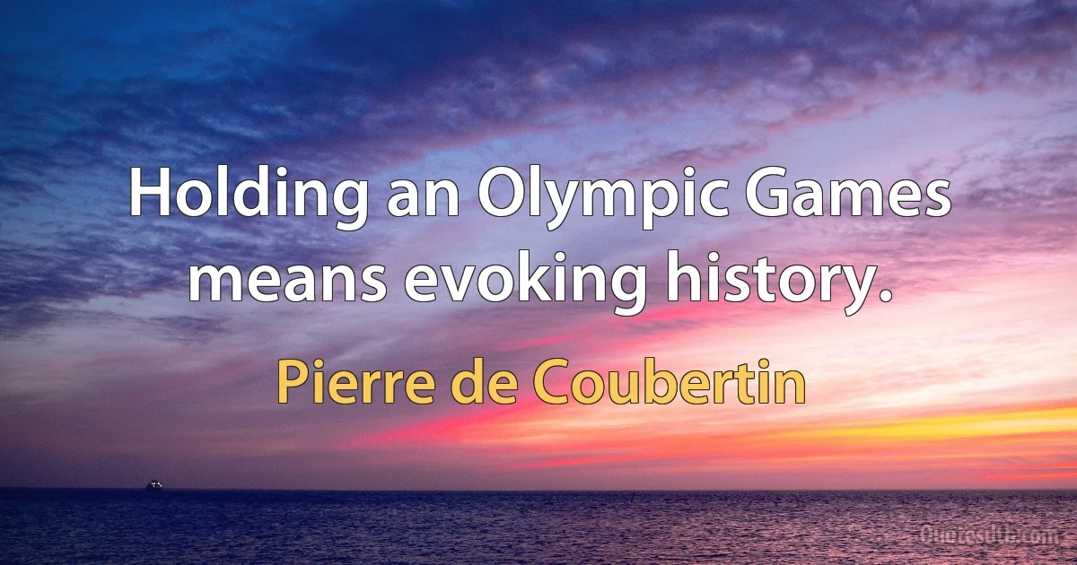 Holding an Olympic Games means evoking history. (Pierre de Coubertin)