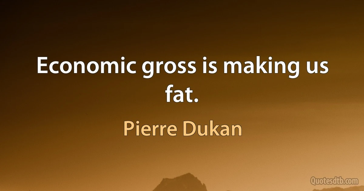 Economic gross is making us fat. (Pierre Dukan)