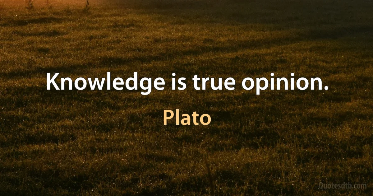 Knowledge is true opinion. (Plato)