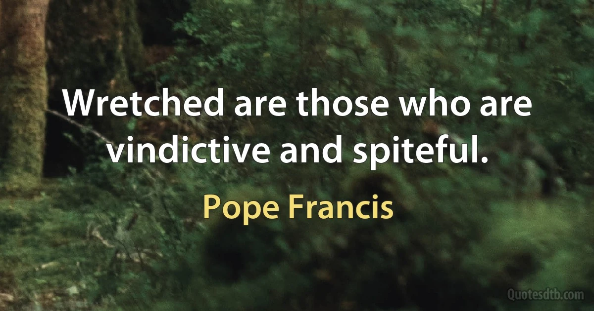 Wretched are those who are vindictive and spiteful. (Pope Francis)