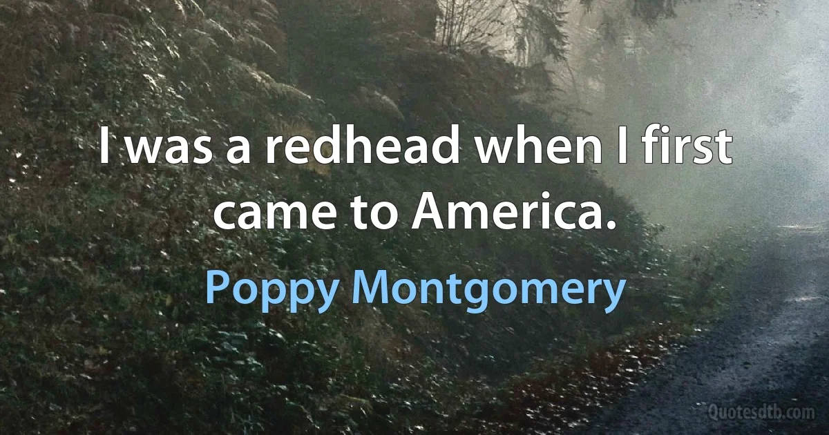 I was a redhead when I first came to America. (Poppy Montgomery)