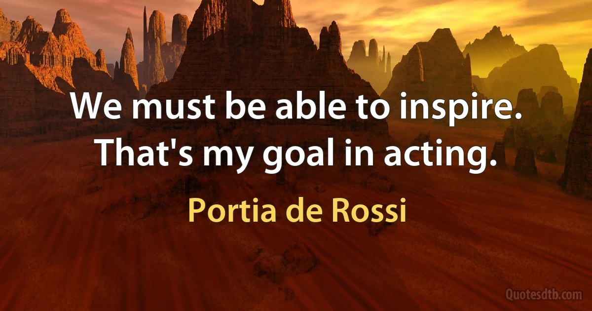 We must be able to inspire. That's my goal in acting. (Portia de Rossi)