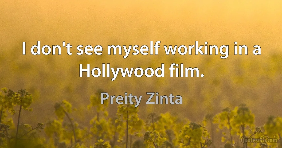 I don't see myself working in a Hollywood film. (Preity Zinta)