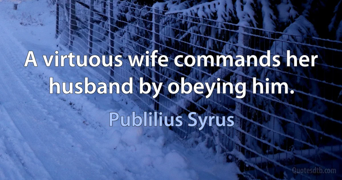 A virtuous wife commands her husband by obeying him. (Publilius Syrus)