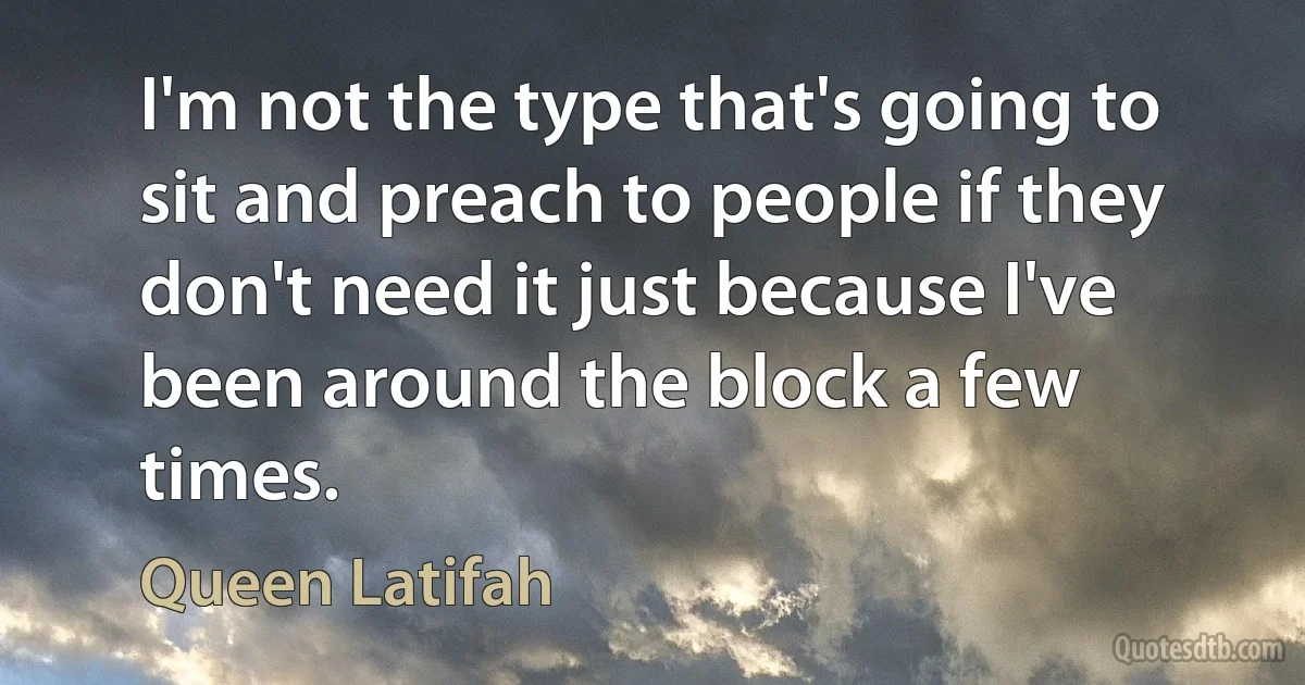 I'm not the type that's going to sit and preach to people if they don't need it just because I've been around the block a few times. (Queen Latifah)