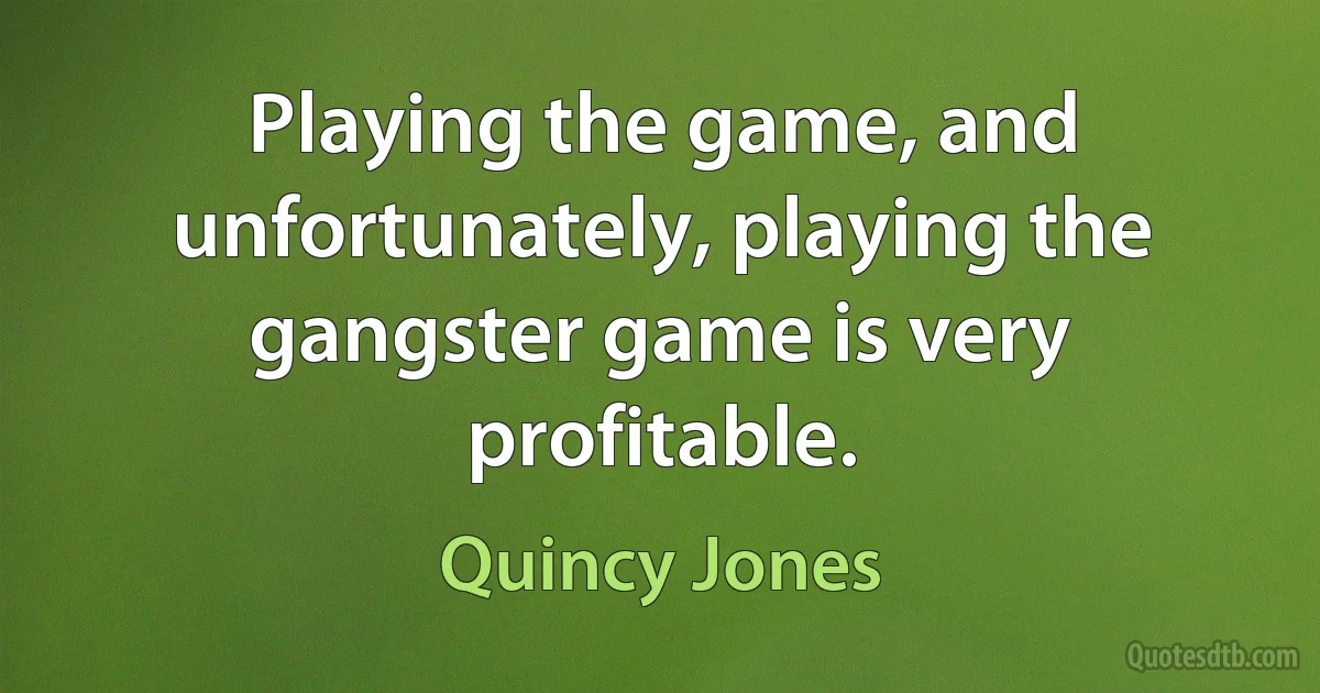 Playing the game, and unfortunately, playing the gangster game is very profitable. (Quincy Jones)