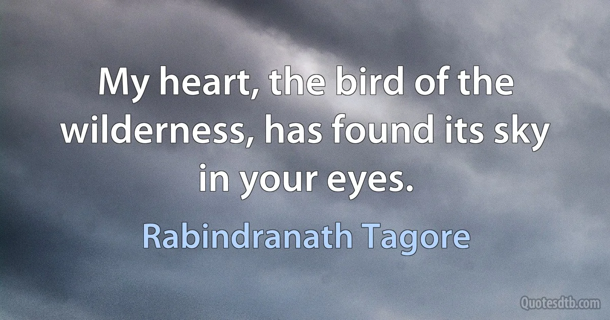 My heart, the bird of the wilderness, has found its sky in your eyes. (Rabindranath Tagore)