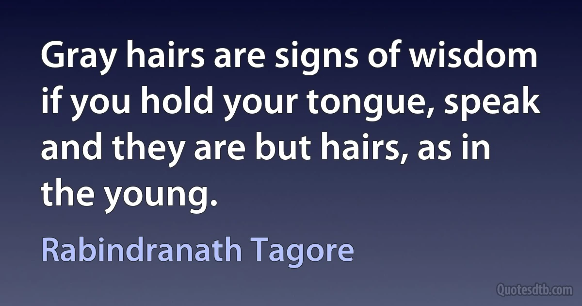 Gray hairs are signs of wisdom if you hold your tongue, speak and they are but hairs, as in the young. (Rabindranath Tagore)