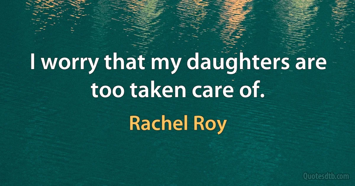 I worry that my daughters are too taken care of. (Rachel Roy)