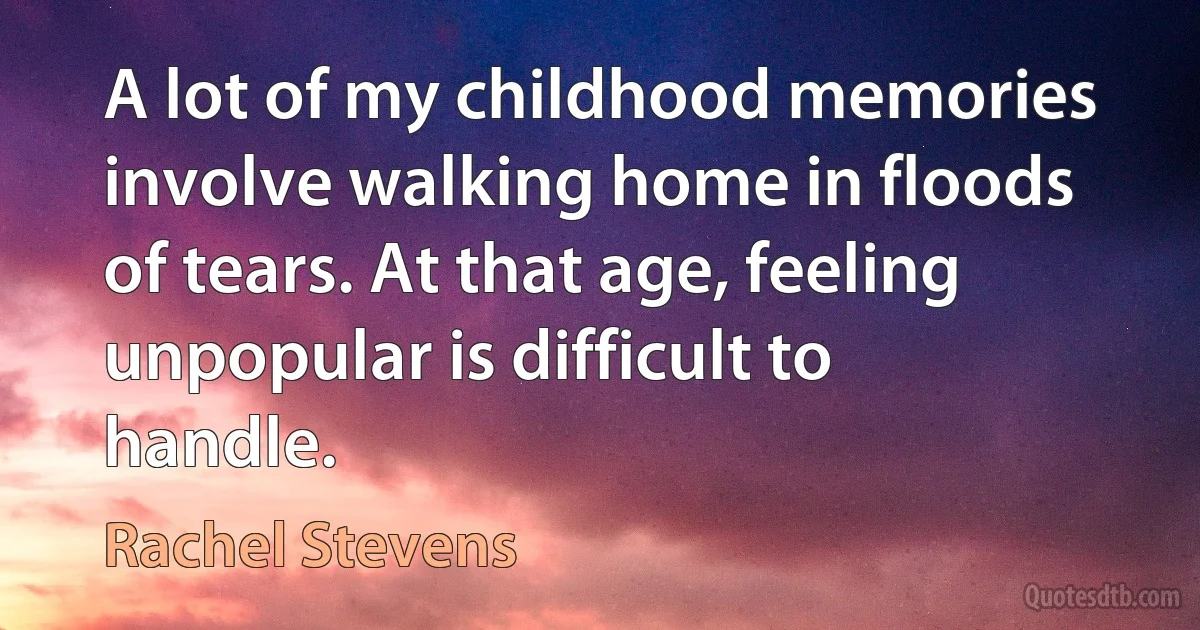 A lot of my childhood memories involve walking home in floods of tears. At that age, feeling unpopular is difficult to handle. (Rachel Stevens)